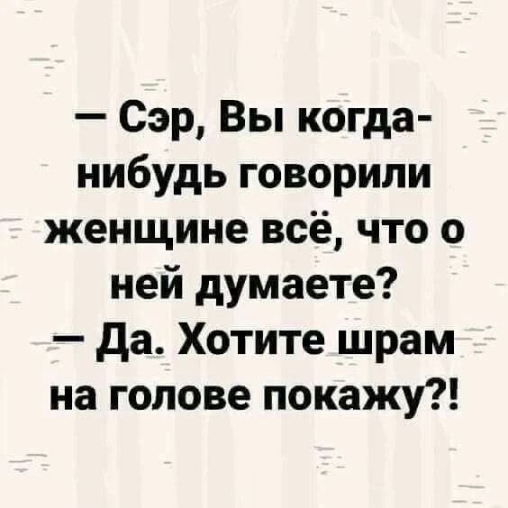 – Сэр, Вы когда-нибудь говорили женщине всё, что о ней думаете?
– Да. Хотите шрам на голове покажу?!