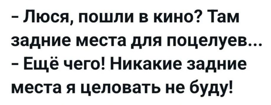 — Люся, пошли в кино? Там задние места для поцелуев... — Ещё чего! Никакие задние места я целовать не буду!