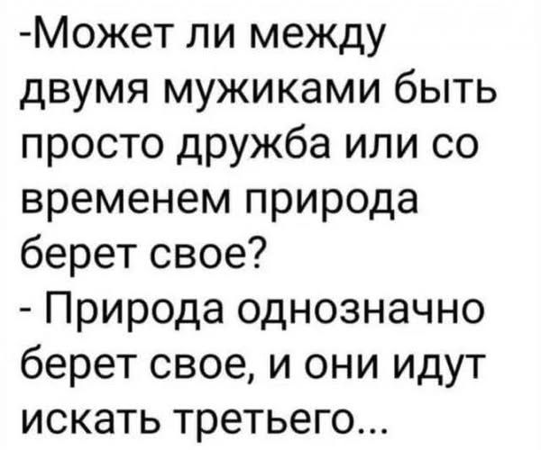 Может ли между двумя мужиками быть просто дружба или со временем природа берет свое? - Природа однозначно берет свое, и они идут искать третьего...