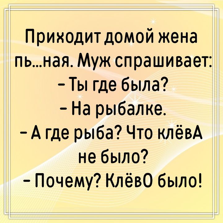 Приходит домой жена пьяная. Муж спрашивает: - Ты где была? - На рыбалке. - А где рыба? Что клёва не было? - Почему? Клёво было!