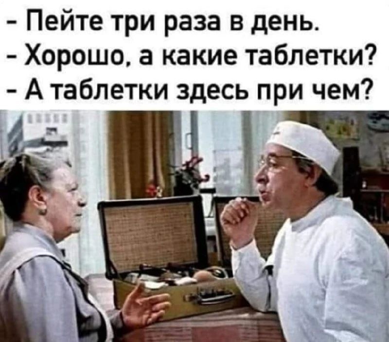- Пейте три раза в день.
- Хорошо, а какие таблетки?
- А таблетки здесь при чем?