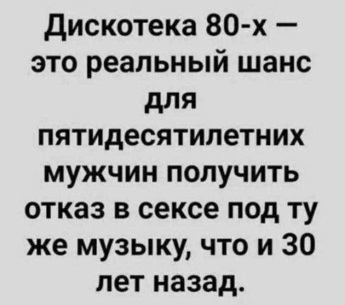 Дискотека 80-х – это реальный шанс для пятидесятилетних мужчин получить отказ в сексе под ту же музыку, что и 30 лет назад.
