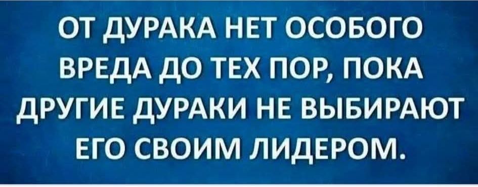 ОТ ДУРАКА НЕТ ОСОБОГО ВРЕДА ДО ТЕХ ПОР, ПОКА ДРУГИЕ ДУРАКИ НЕ ВЫБИРАЮТ ЕГО СВОИМ ЛИДЕРОМ.