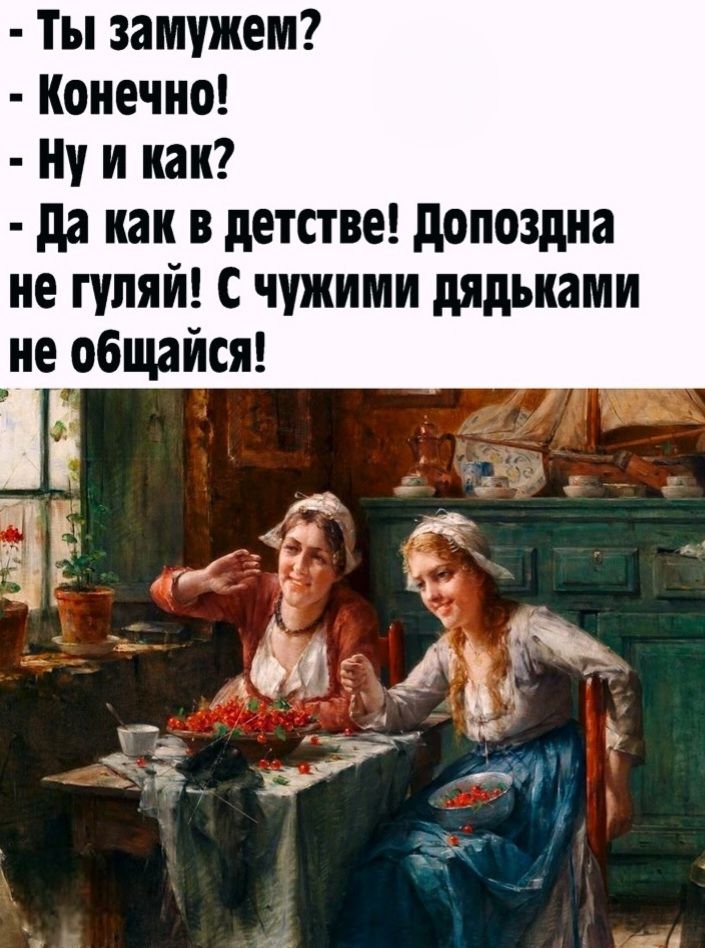 - Ты замужем?
- Конечно!
- Ну и как?
- Да как в детстве! Допоздна не гуляй! С чужими дядьками не общайся!