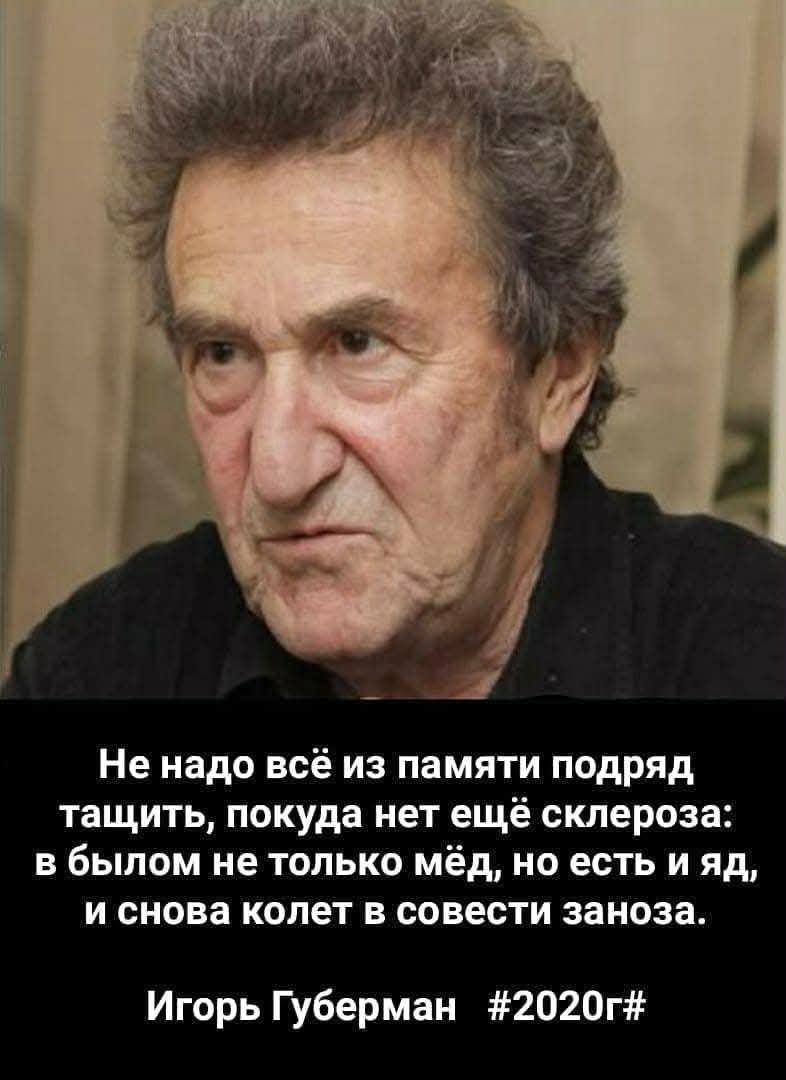 Не надо всё из памяти подряд тащить, покуда нет ещё склероза: в былом не только мёд, но есть и яд, и снова колет в совести заноза. Игорь Губерман #2020г#