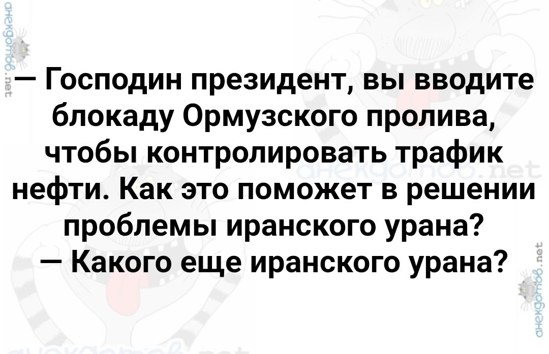 — Господин президент, вы вводите блокаду Ормузского пролива, чтобы контролировать трафик нефти. Как это поможет в решении проблемы иранского урана?
— Какого еще иранского урана?