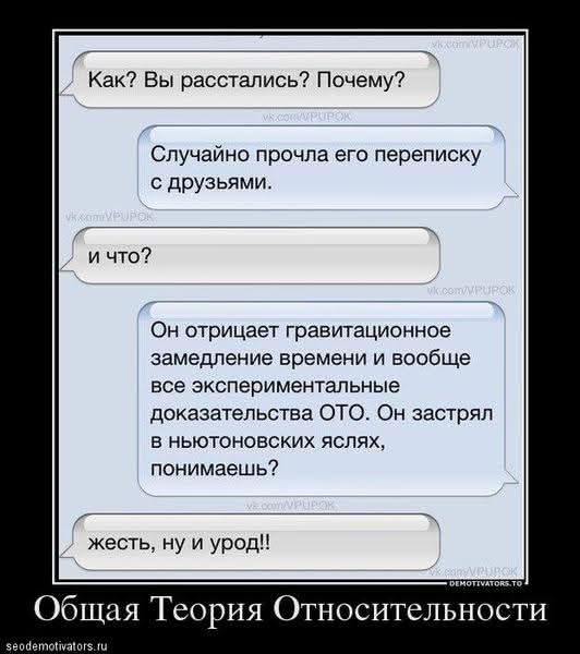 Как? Вы расстались? Почему? Случайно прочла его переписку с друзьями. И что? Он отрицает гравитационное замедление времени и вообще все экспериментальные доказательства ОТО. Он застрял в ньютоновских яслях, понимаешь? Жесть, ну и урод!! Общая Теория Относительности