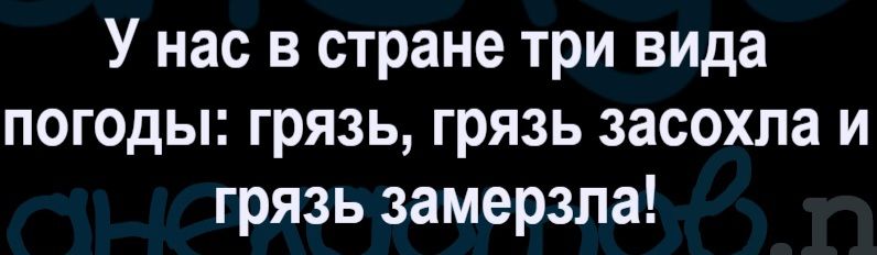 У нас в стране три вида погоды: грязь, грязь засохла и грязь замерзла!