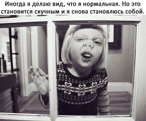 Иногда я делаю вид, что я нормальная. Но это становится скучным и я снова становлюсь собой.