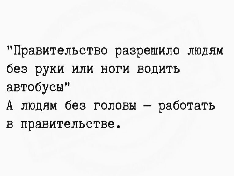 Правительство разрешило людям без руки или ноги водить автобусы А людям без головы — работать в правительстве.