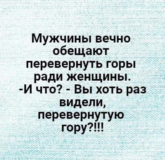 Мужчины вечно обещают перевернуть горы ради женщины. -И что? - Вы хоть раз видели, перевернутую гору?!!!