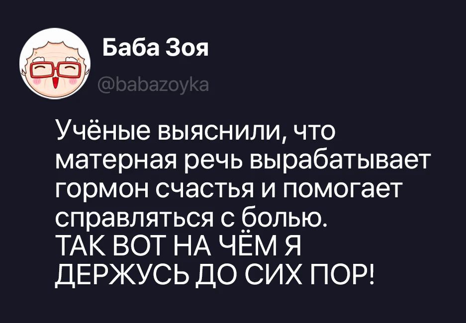Баба Зоя @babazoyka Учёные выяснили, что матерная речь вырабатывает гормон счастья и помогает справляться с болью. ТАК ВОТ НА ЧЁМ Я ДЕРЖУСЬ ДО СИХ ПОР!