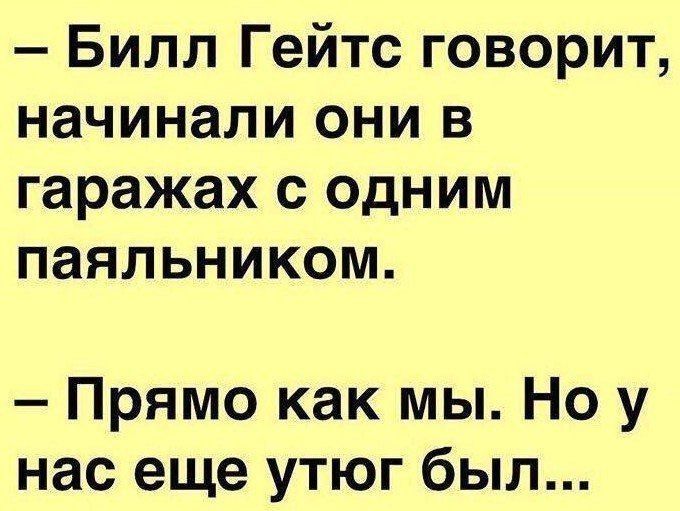 — Билл Гейтс говорит, начинали они в гаражах с одним паяльником. — Прямо как мы. Но у нас еще утюг был...