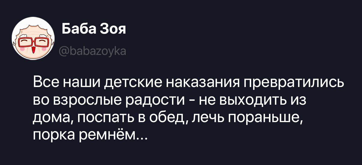 Баба Зоя @babazoyka Все наши детские наказания превратились во взрослые радости - не выходить из дома, поспать в обед, лечь пораньше, порка ремнём...