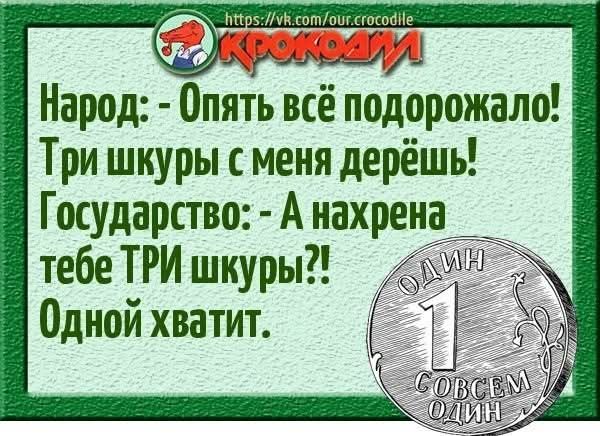 Народ: - Опять всё подорожало! Три шкуры с меня дерёшь! Государство: - А нахрена тебе ТРИ шкуры?! Одной хватит. Крокодил. ОДИН СОВСЕМ ОДИН