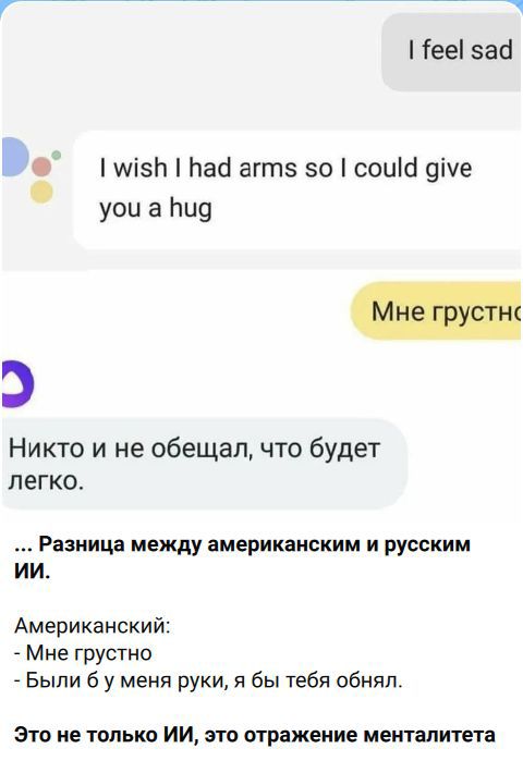 Мне грустно. Я бы хотел иметь руки, чтобы обнять тебя. Мне грустно. Никто и не обещал, что будет легко. Разница между американским и русским ИИ. Американский: Мне грустно. Были бы у меня руки, я бы тебя обнял. Это не только ИИ, это отражение менталитета.