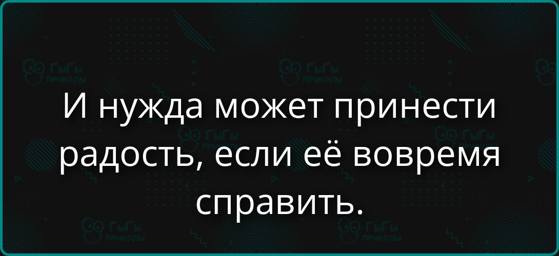 И нужда может принести радость, если её вовремя справить.