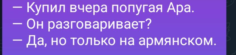 Купил вчера попугая Ара. Он разговаривает? Да, но только на армянском.