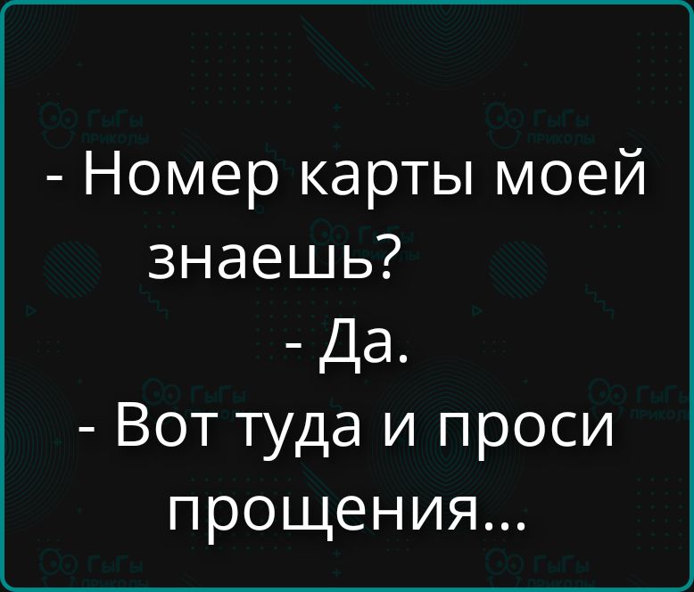 - Номер карты моей знаешь?
- Да.
- Вот туда и проси прощения...