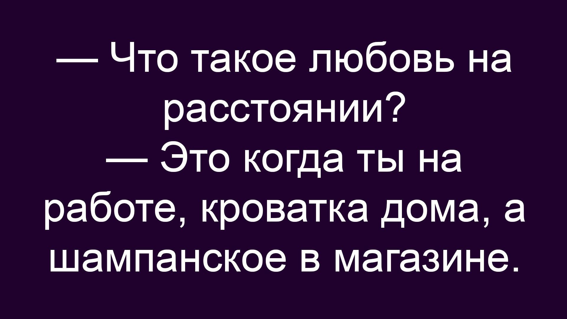 Что такое любовь на расстоянии? Это когда ты на работе, кроватка дома, а шампанское в магазине.
