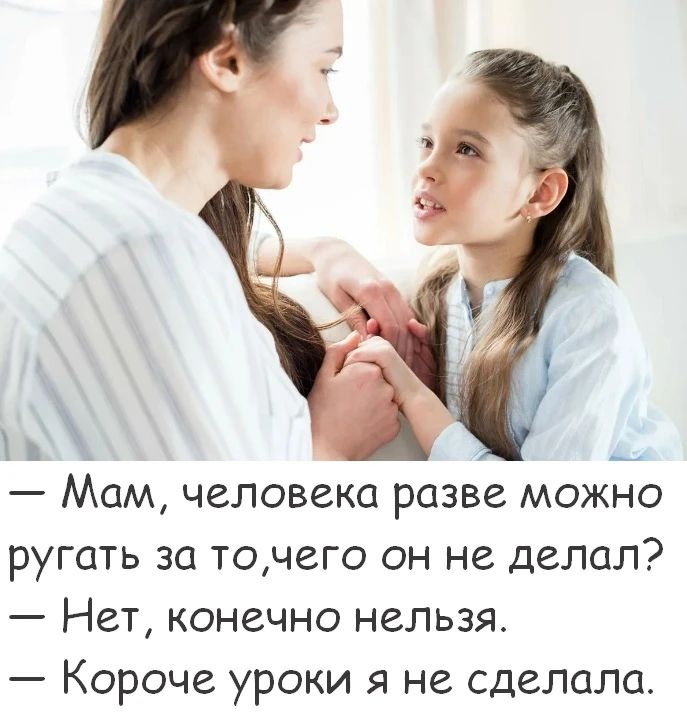 — Мам, человека разве можно ругать за то, чего он не делал? — Нет, конечно нельзя. — Короче уроки я не сделала.