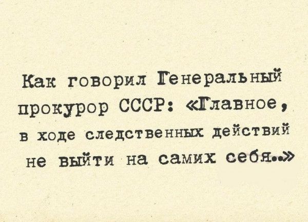 Как говорил Генеральный прокурор СССР: «Главное, в ходе следственных действий не выйти на самих себя..»