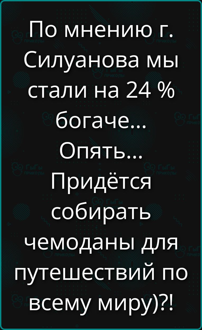 По мнению г. Силуанова мы стали на 24 % богаче... Опять... Придётся собирать чемоданы для путешествий по всему миру)?!