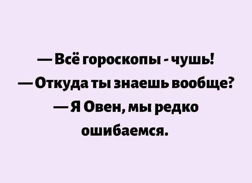 — Всё гороскопы - чушь! — Откуда ты знаешь вообще? — Я Овен, мы редко ошибаемся.