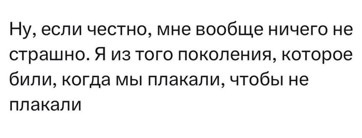 Ну, если честно, мне вообще ничего не страшно. Я из того поколения, которое били, когда мы плакали, чтобы не плакали