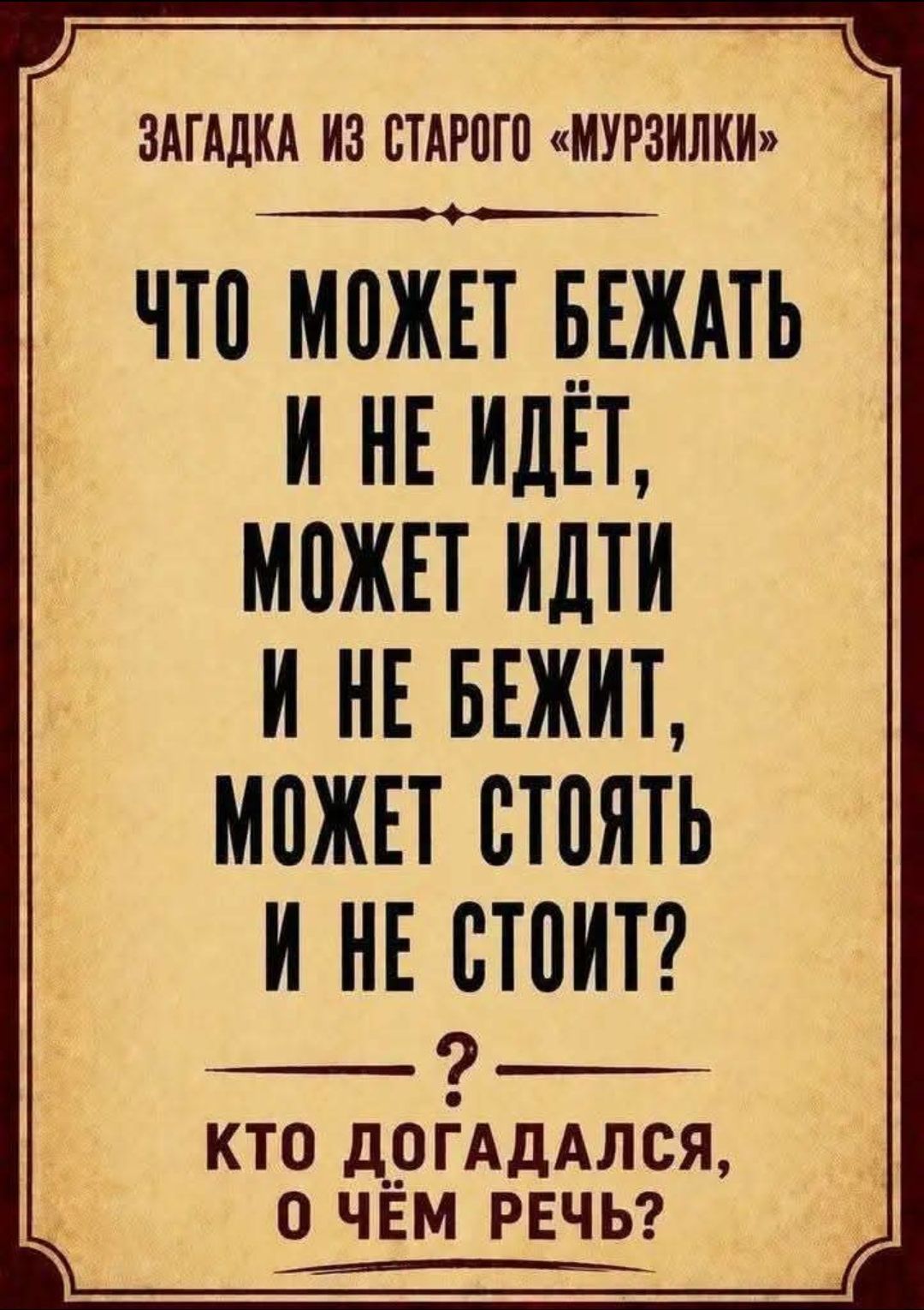 ЗАГАДКА ИЗ СТАРОГО «МУРЗИЛКИ»
ЧТО МОЖЕТ БЕЖАТЬ
И НЕ ИДЁТ,
МОЖЕТ ИДТИ
И НЕ БЕЖИТ,
МОЖЕТ СТОЯТЬ
И НЕ СТОИТ?
— ? —
КТО ДОГАДАЛСЯ,
О ЧЁМ РЕЧЬ?