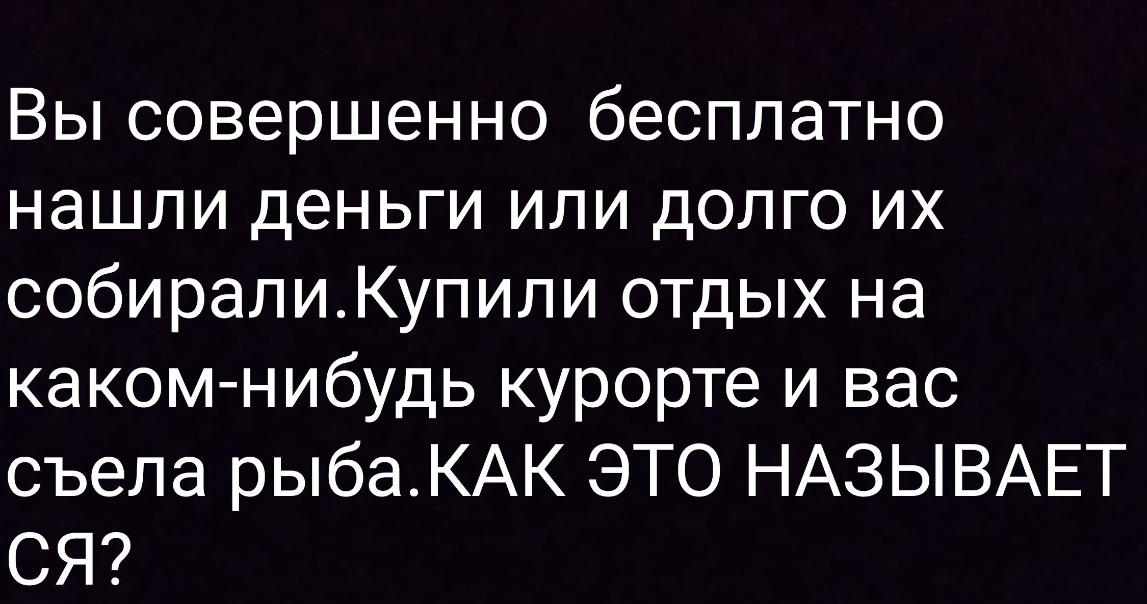Вы совершенно бесплатно нашли деньги или долго их собирали. Купили отдых на каком-нибудь курорте и вас съела рыба. КАК ЭТО НАЗЫВАЕТСЯ?