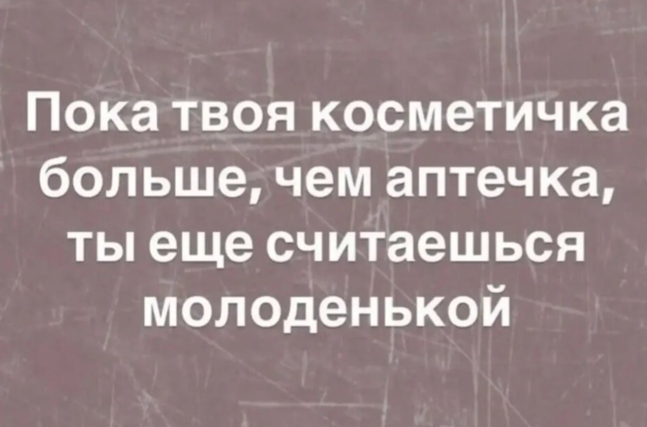 Пока твоя косметичка больше, чем аптечка, ты еще считаешься молоденькой