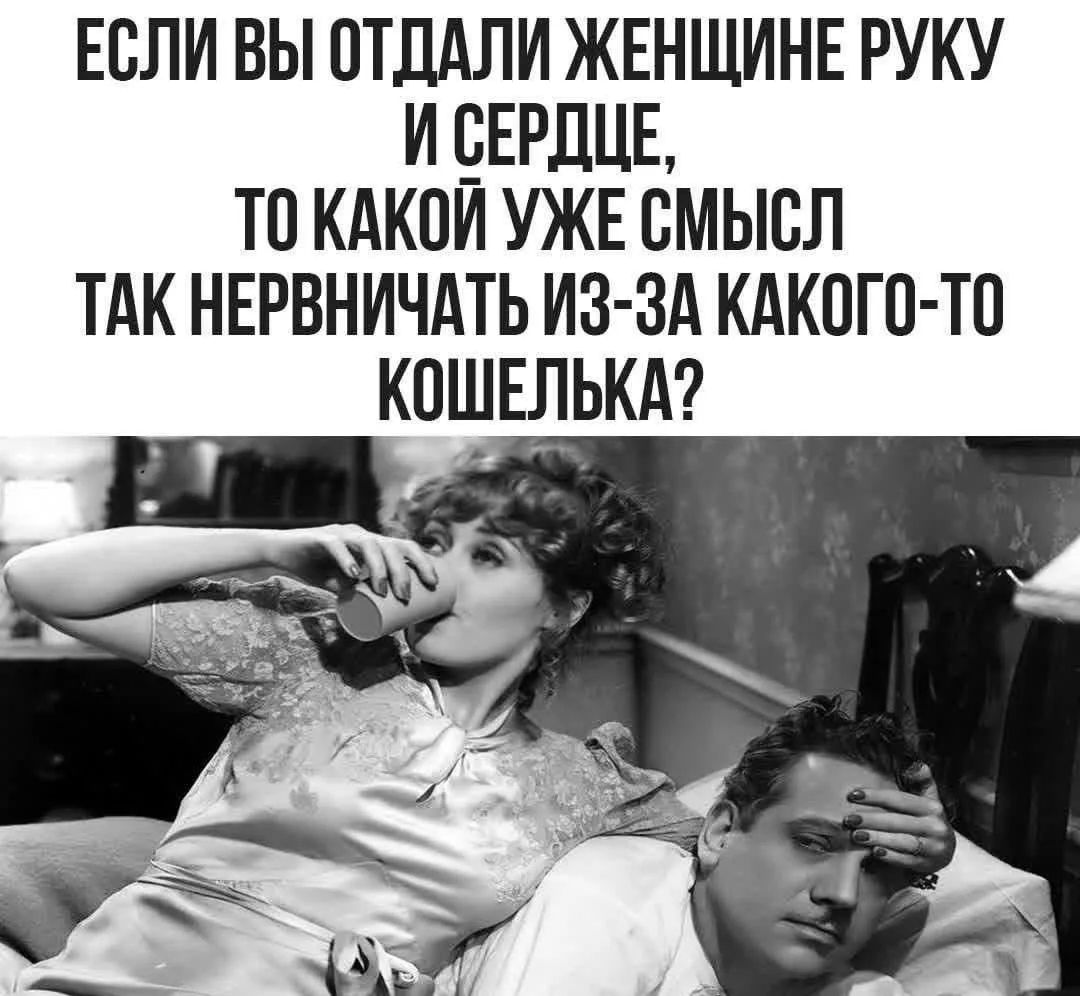 ЕСЛИ ВЫ ОТДАЛИ ЖЕНЩИНЕ РУКУ И СЕРДЦЕ, ТО КАКОЙ УЖЕ СМЫСЛ ТАК НЕРВНИЧАТЬ ИЗ-ЗА КАКОГО-ТО КОШЕЛЬКА?
