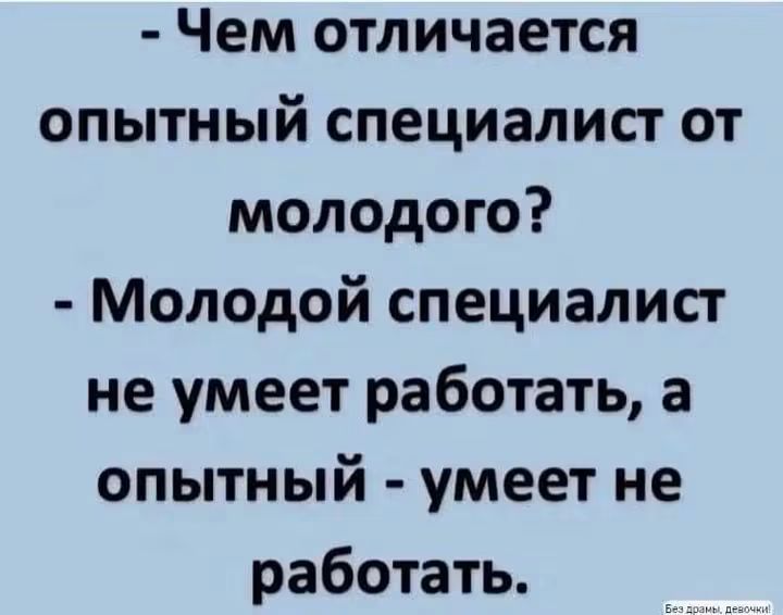 - Чем отличается опытный специалист от молодого?
- Молодой специалист не умеет работать, а опытный - умеет не работать.
Без драмы, девочки!
