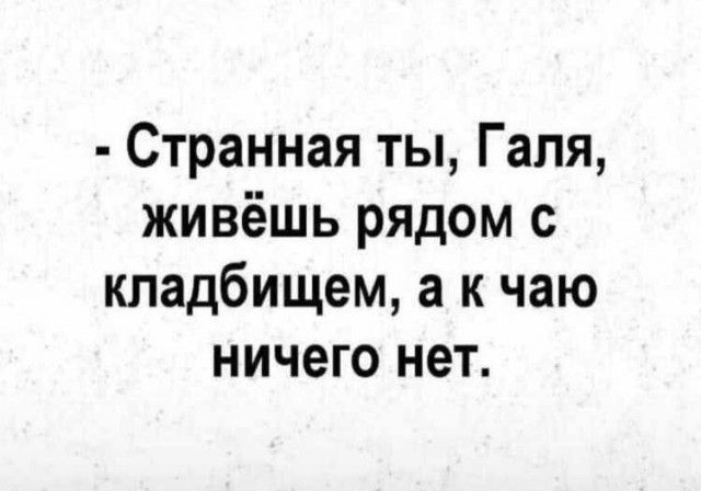 Странная ты, Галя, живёшь рядом с кладбищем, а к чаю ничего нет.