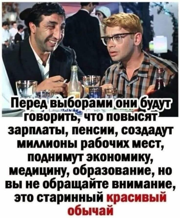 Перед выборами они будут говорить, что повысят зарплаты, пенсии, создадут миллионы рабочих мест, поднимут экономику, медицину, образование, но вы не обращайте внимание, это старинный красивый обычай