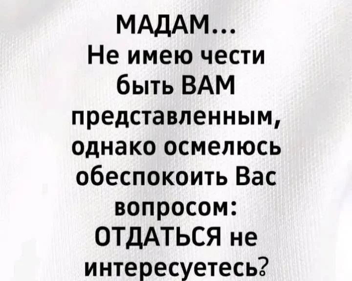 МАДАМ... Не имею чести быть ВАМ представленным, однако осмелюсь обеспокоить Вас вопросом: ОТДАТЬСЯ не интересуетесь?
