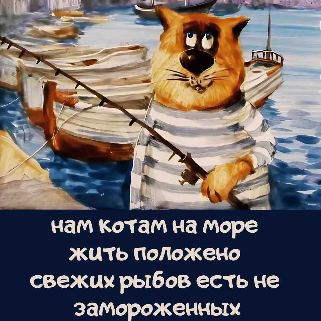 нам котам на море жить положено свежих рыбов есть не замороженных