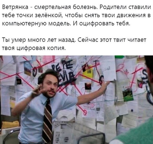 Ветрянка - смертельная болезнь. Родители ставили тебе точки зелёнкой, чтобы снять твои движения в компьютерную модель. И оцифровать тебя. Ты умер много лет назад. Сейчас этот твит читает твоя цифровая копия.