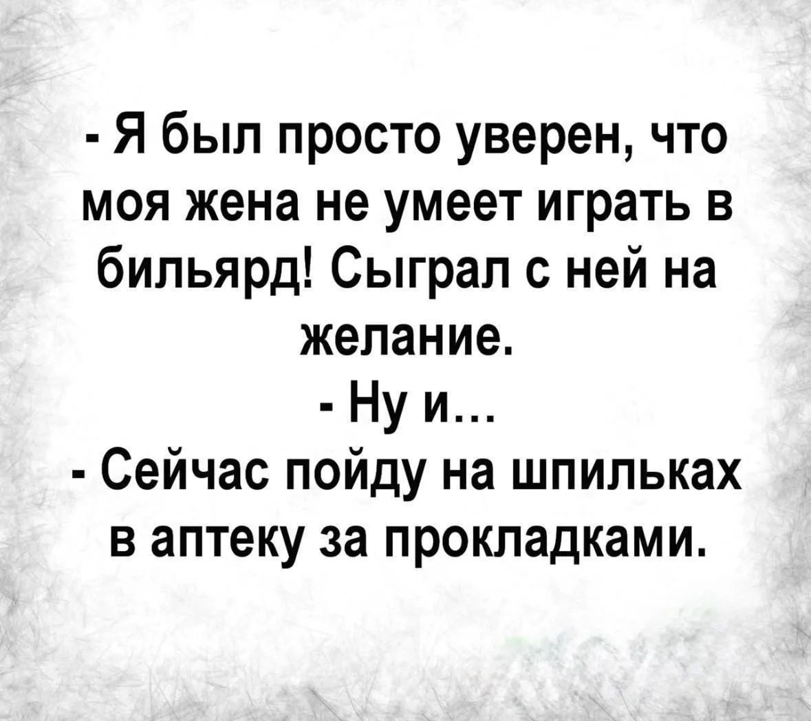 - Я был просто уверен, что моя жена не умеет играть в бильярд! Сыграл с ней на желание. - Ну и... - Сейчас пойду на шпильках в аптеку за прокладками.