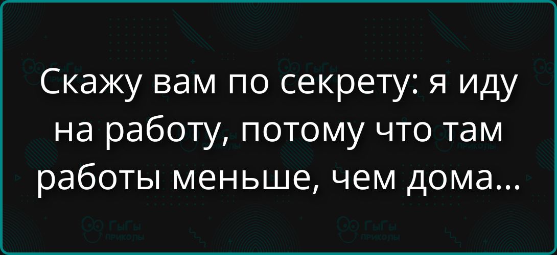 Скажу вам по секрету: я иду на работу, потому что там работы меньше, чем дома...