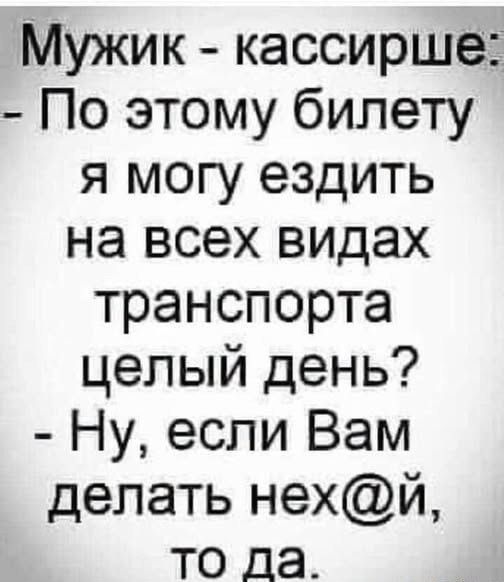 Мужик - кассирше: - По этому билету я могу ездить на всех видах транспорта целый день? - Ну, если Вам делать нех@й, то да.
