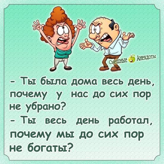 Смешные Анекдоты. - Ты была дома весь день, почему у нас до сих пор не убрано? - Ты весь день работал, почему мы до сих пор не богаты?