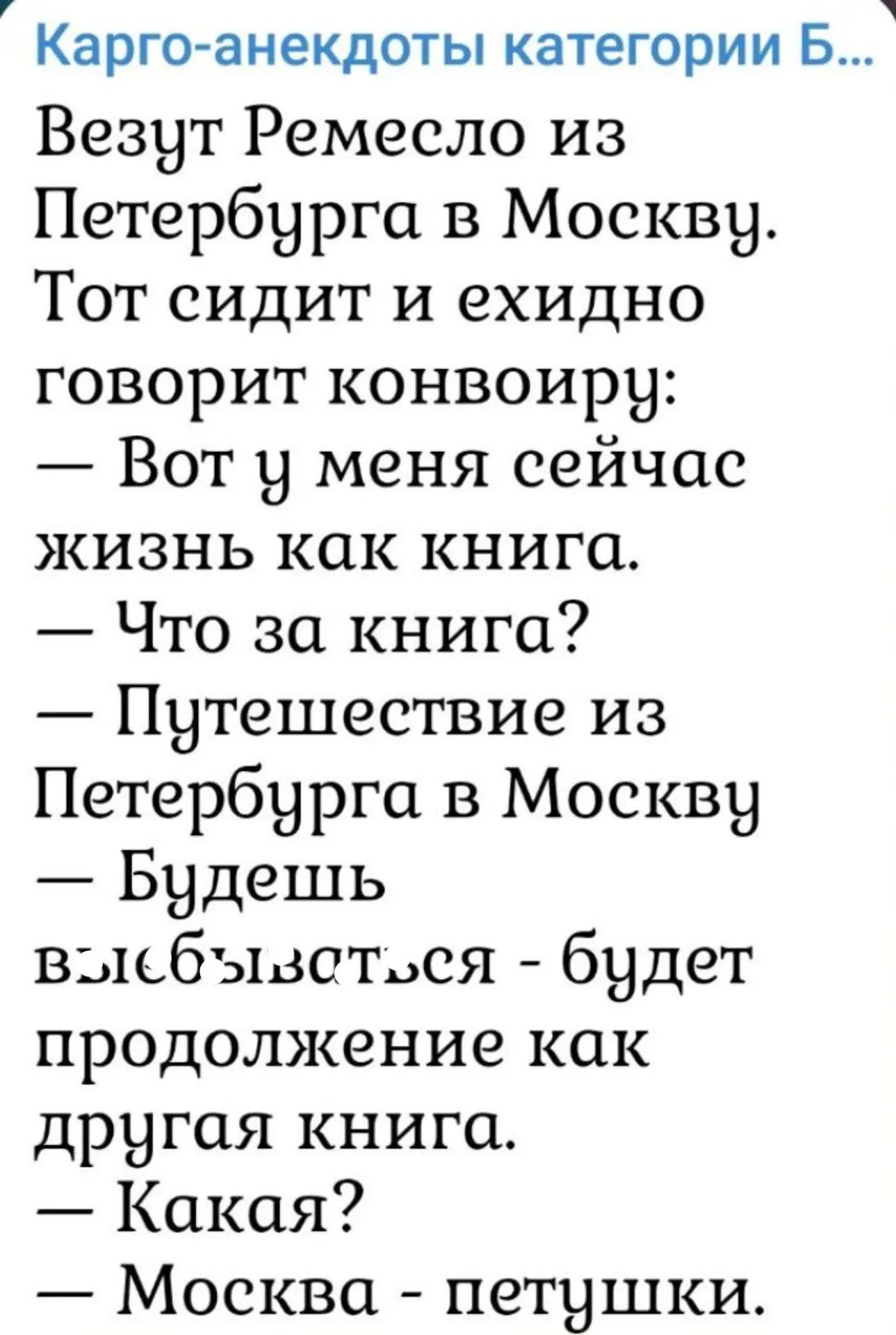 Карго-анекдоты категории Б...
Везут Ремесло из Петербурга в Москву. Тот сидит и ехидно говорит конвоиру:
— Вот у меня сейчас жизнь как книга.
— Что за книга?
— Путешествие из Петербурга в Москву
— Будешь выебываться - будет продолжение как другая книга.
— Какая?
— Москва - петушки.