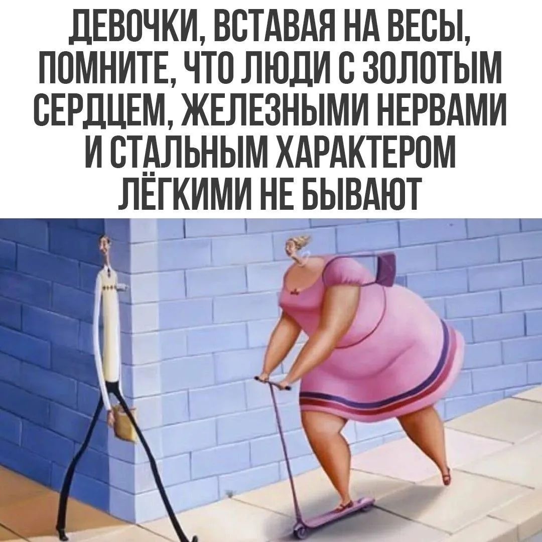 ДЕВОЧКИ, ВСТАВАЯ НА ВЕСЫ, ПОМНИТЕ, ЧТО ЛЮДИ С ЗОЛОТЫМ СЕРДЦЕМ, ЖЕЛЕЗНЫМИ НЕРВАМИ И СТАЛЬНЫМ ХАРАКТЕРОМ ЛЁГКИМИ НЕ БЫВАЮТ