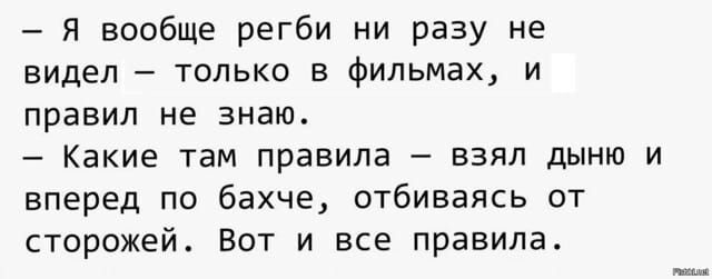 — Я вообще регби ни разу не видел — только в фильмах, и правил не знаю. — Какие там правила — взял дыню и вперед по бахче, отбиваясь от сторожей. Вот и все правила.