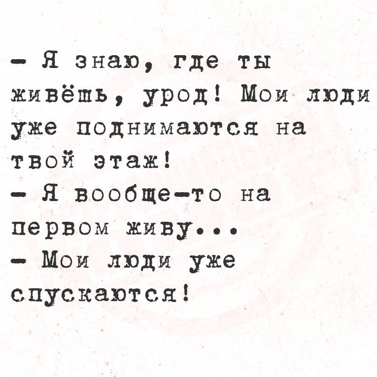 Я знаю, где ты живёшь, урод! Мои люди уже поднимаются на твой этаж! Я вообще-то на первом живу... Мои люди уже спускаются!