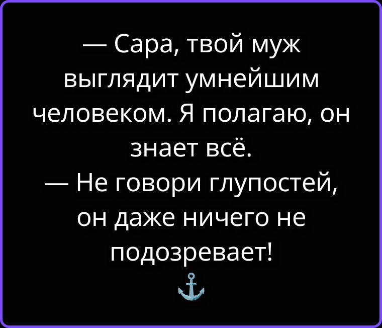 — Сара, твой муж выглядит умнейшим человеком. Я полагаю, он знает всё. — Не говори глупостей, он даже ничего не подозревает!