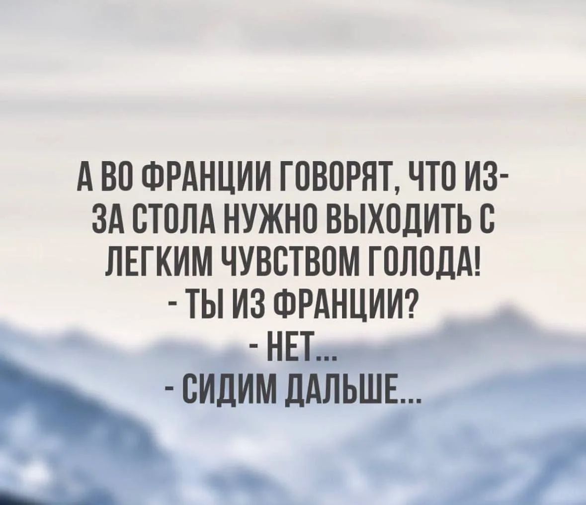 А ВО ФРАНЦИИ ГОВОРЯТ, ЧТО ИЗ-ЗА СТОЛА НУЖНО ВЫХОДИТЬ С ЛЕГКИМ ЧУВСТВОМ ГОЛОДА! - ТЫ ИЗ ФРАНЦИИ? - НЕТ... - СИДИМ ДАЛЬШЕ...