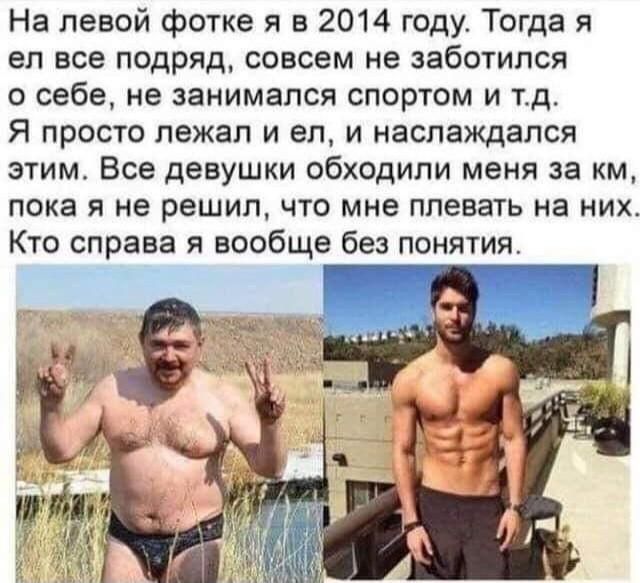 На левой фотке я в 2014 году. Тогда я ел все подряд, совсем не заботился о себе, не занимался спортом и т.д. Я просто лежал и ел, и наслаждался этим. Все девушки обходили меня за км, пока я не решил, что мне плевать на них. Кто справа я вообще без понятия.